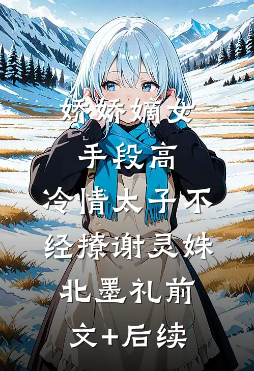 娇娇嫡女手段高，冷情太子不经撩谢灵姝北墨礼前文+后续