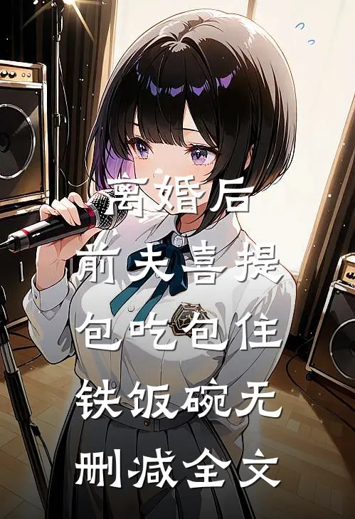 离婚后，前夫喜提包吃包住铁饭碗无删减全文