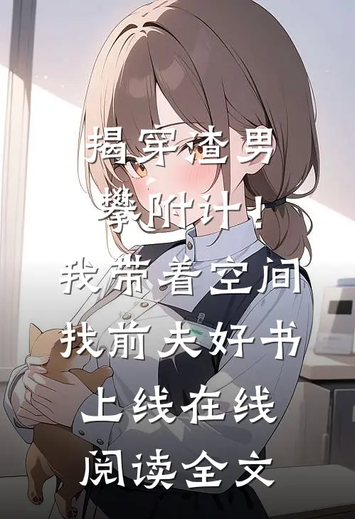 揭穿渣男攀附计！我带着空间找前夫好书上线在线阅读全文