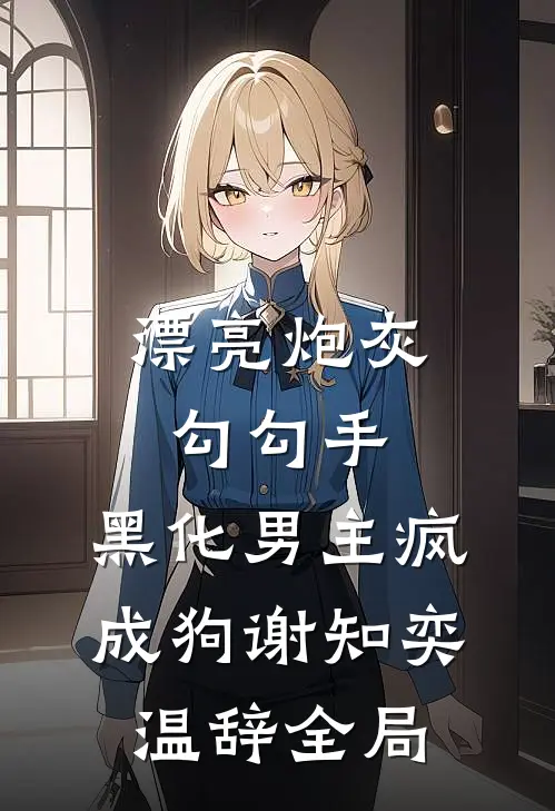 漂亮炮灰勾勾手，黑化男主疯成狗谢知奕温辞全局