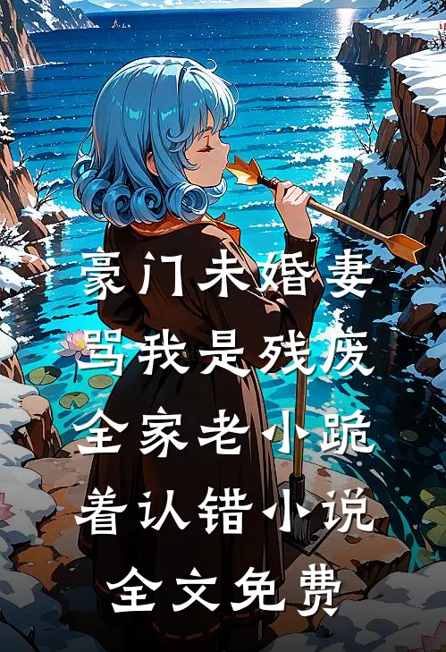 豪门未婚妻骂我是残废，全家老小跪着认错小说全文免费