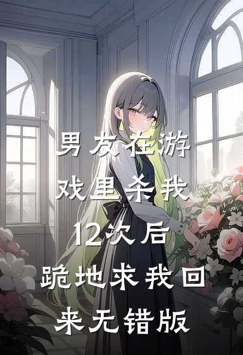 男友在游戏里杀我12次后，跪地求我回来无错版