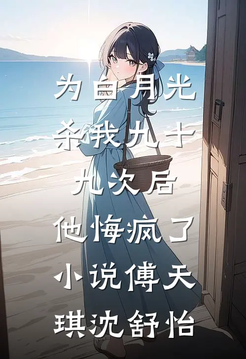 为白月光杀我九十九次后，他悔疯了小说傅天琪沈舒怡