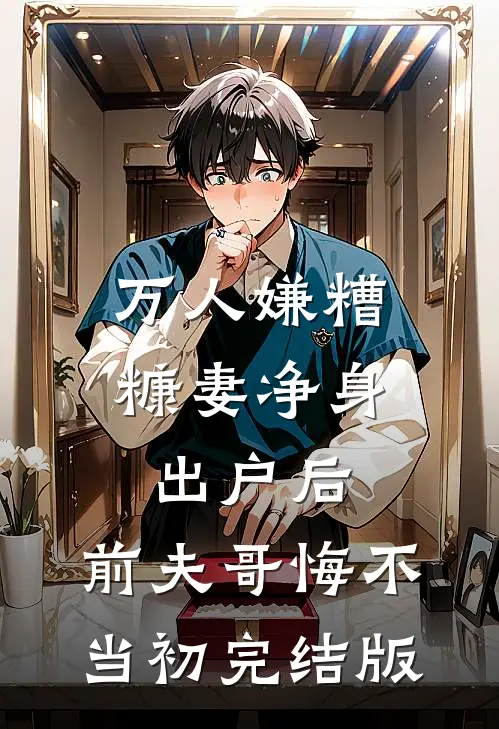 万人嫌糟糠妻净身出户后，前夫哥悔不当初完结版