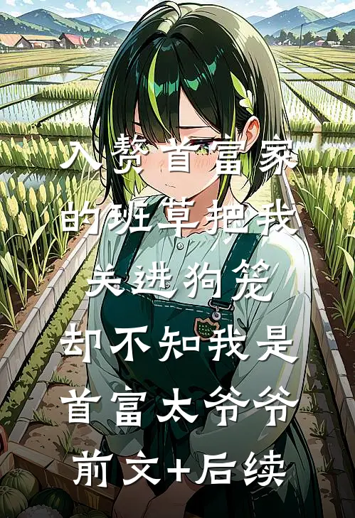 入赘首富家的班草把我关进狗笼，却不知我是首富太爷爷前文+后续