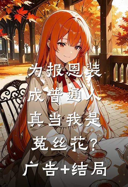 为报恩装成普通人，真当我是菟丝花？广告+结局