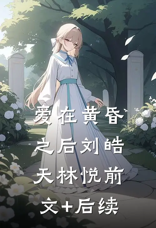 爱在黄昏之后刘皓天林悦前文+后续