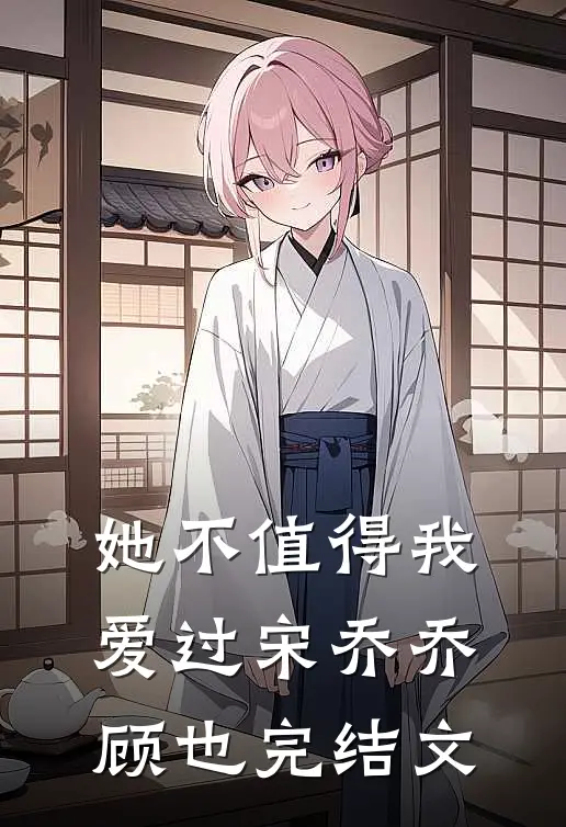 她不值得我爱过宋乔乔顾也完结文