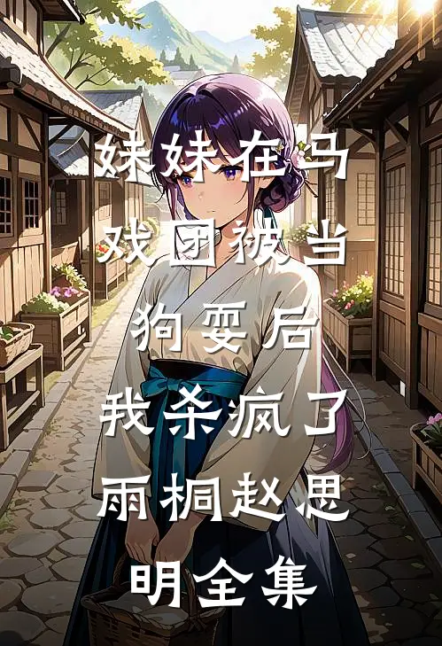 妹妹在马戏团被当狗耍后，我杀疯了雨桐赵思明全集