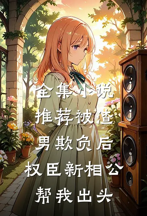 全集小说推荐被渣男欺负后，权臣新相公帮我出头