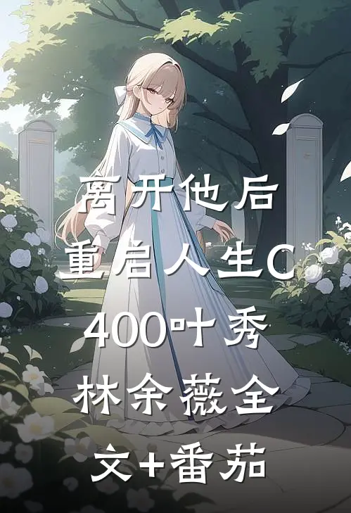 离开他后，重启人生C400叶秀林余薇全文+番茄