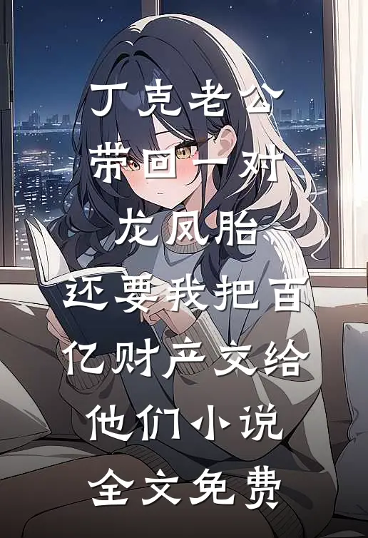 丁克老公带回一对龙凤胎，还要我把百亿财产交给他们小说全文免费