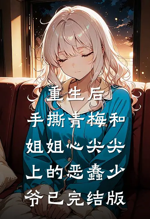 重生后，手撕青梅和姐姐心尖尖上的恶蠢少爷已完结版