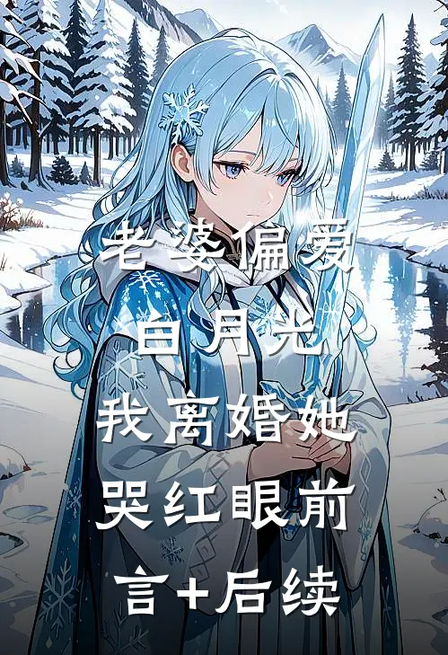 老婆偏爱白月光，我离婚她哭红眼前言+后续