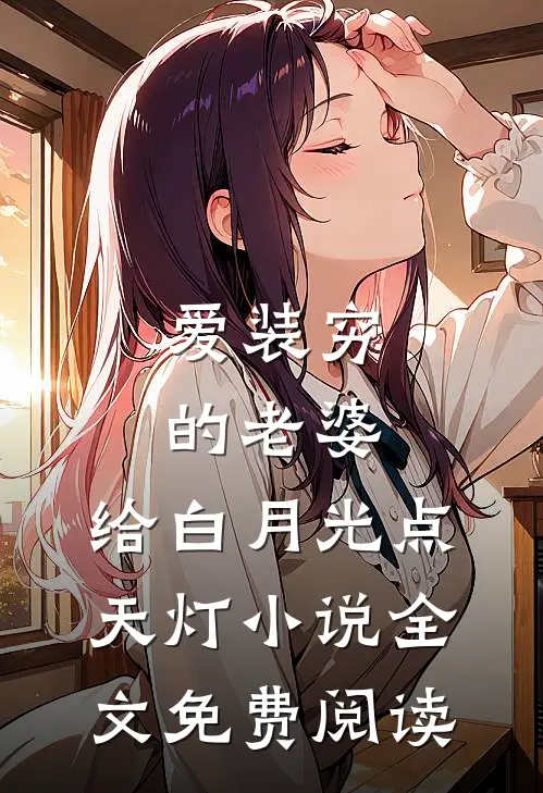 爱装穷的老婆，给白月光点天灯小说全文免费阅读