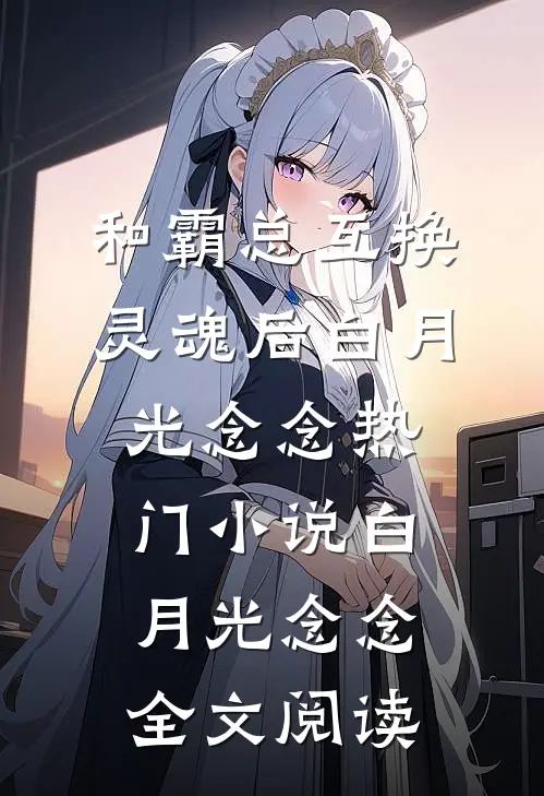 和霸总互换灵魂后白月光念念热门小说（白月光念念）全文阅读