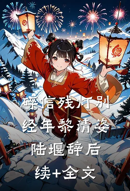 碎信残灯别经年黎清姿陆堰辞后续+全文