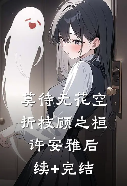 莫待无花空折枝顾之桓许安雅后续+完结