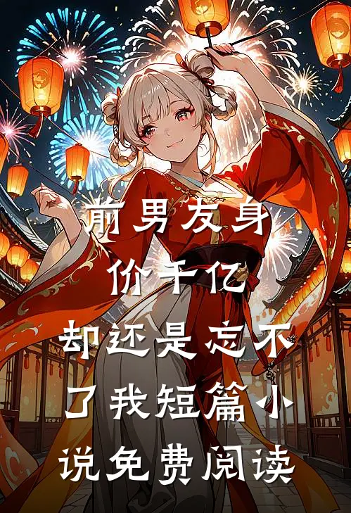 前男友身价千亿，却还是忘不了我短篇小说免费阅读