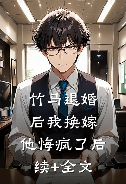 竹马退婚后我换嫁，他悔疯了后续+全文