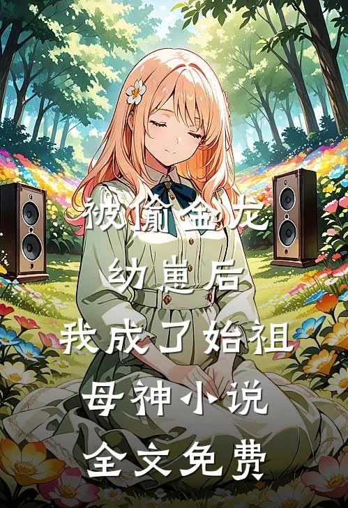 被偷金龙幼崽后，我成了始祖母神小说全文免费