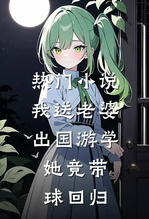 热门小说我送老婆出国游学，她竟带球回归