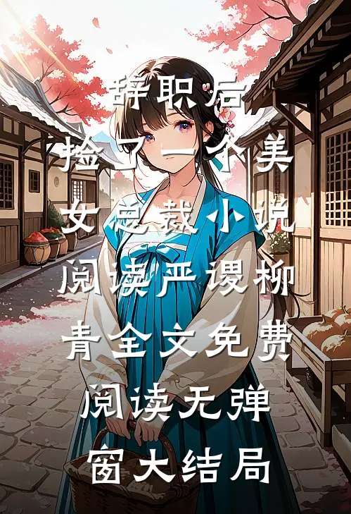 辞职后，捡了一个美女总裁小说阅读（严谡柳青）全文免费阅读无弹窗大结局