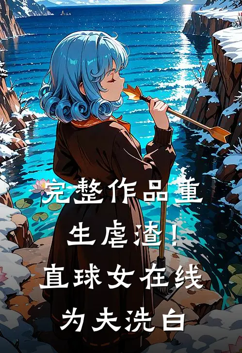 完整作品重生虐渣！直球女在线为夫洗白