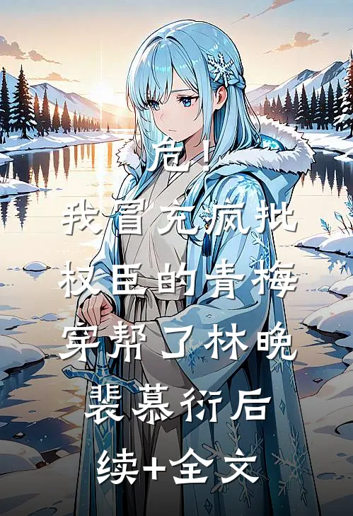 危！我冒充疯批权臣的青梅穿帮了林晚裴慕衍后续+全文