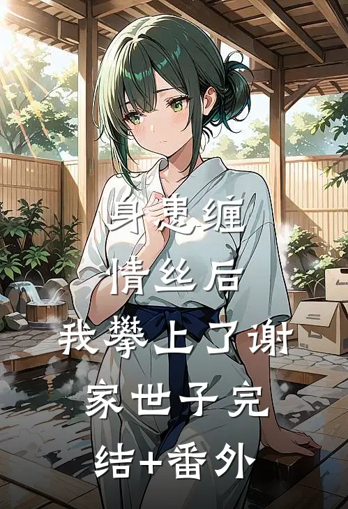 身患缠情丝后，我攀上了谢家世子完结+番外