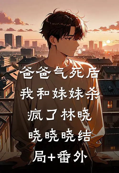 爸爸气死后，我和妹妹杀疯了林晓晓晓晓结局+番外