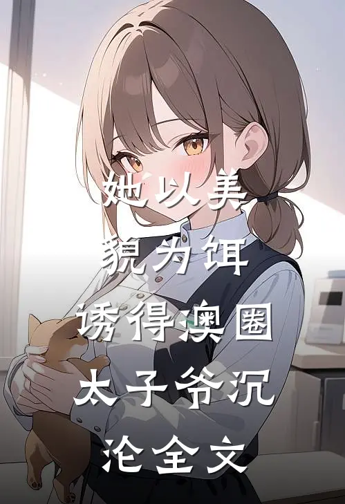 她以美貌为饵，诱得澳圈太子爷沉沦全文