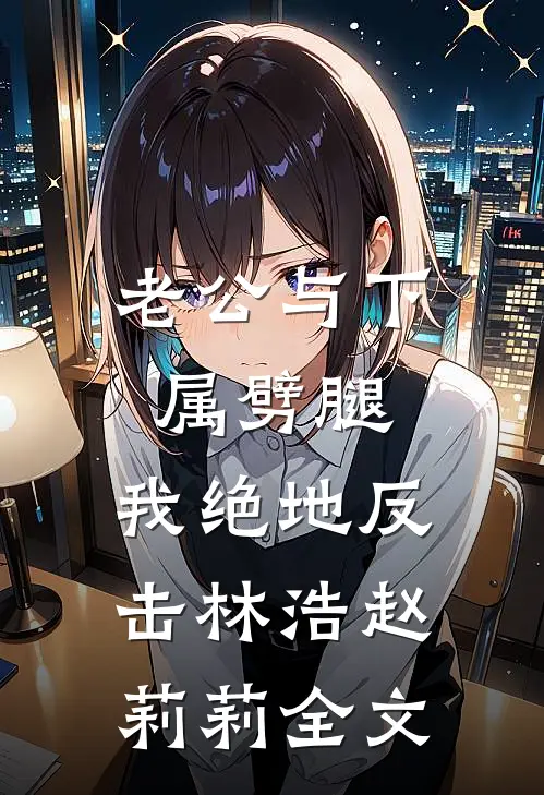 老公与下属劈腿，我绝地反击林浩赵莉莉全文