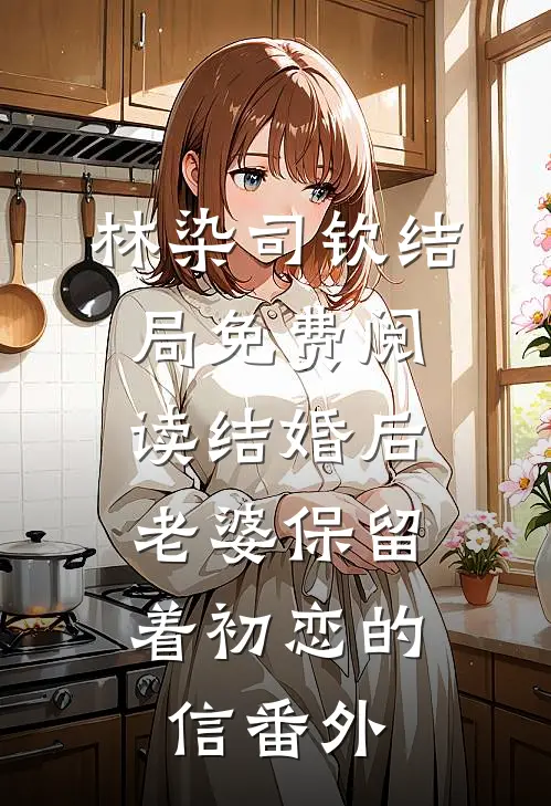 林染司钦结局免费阅读结婚后，老婆保留着初恋的信番外