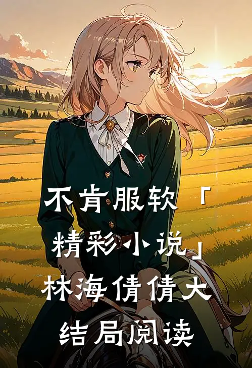 不肯服软「精彩小说」林海倩倩大结局阅读